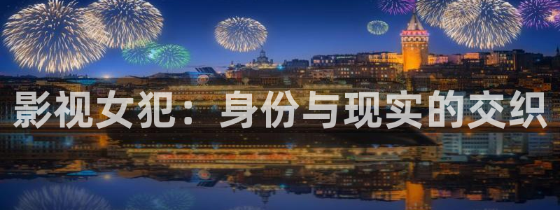 迅播影院电视剧免费观看：影视女犯：身份与现实的交织
