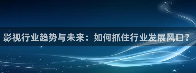 迅播影院播放器下载：影视行业趋势与未来：如何抓住行业发展风口？