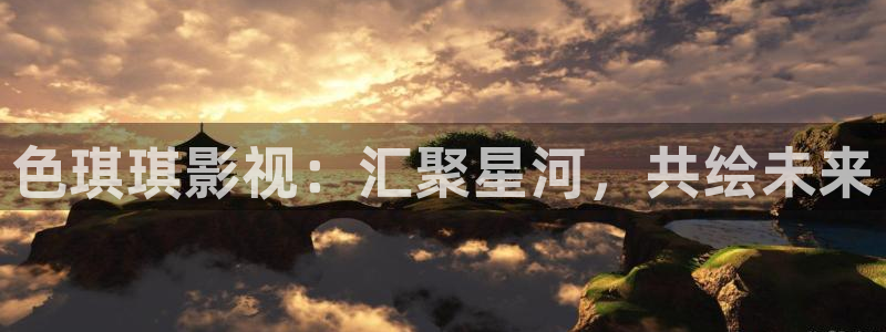 迅播影院在线看：色琪琪影视：汇聚星河，共绘未来