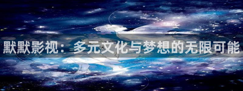 迅播影院电视剧免费观看：默默影视：多元文化与梦想的无限可能