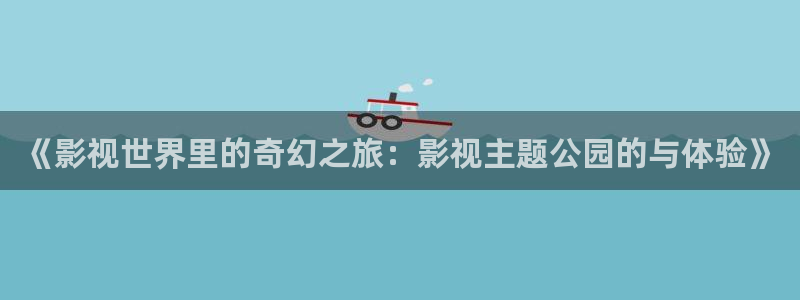 迅播影院在线观看：《影视世界里的奇幻之旅：影视主题公园的与体验》