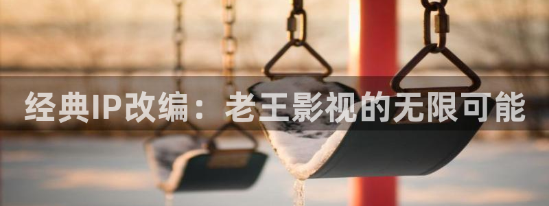迅播电影：经典IP改编：老王影视的无限可能